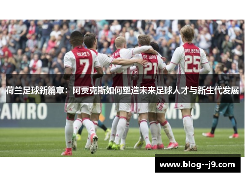 荷兰足球新篇章：阿贾克斯如何塑造未来足球人才与新生代发展