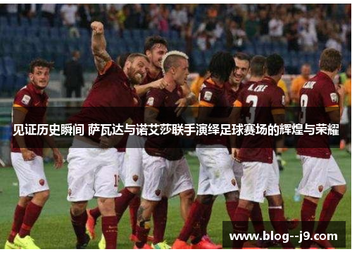 见证历史瞬间 萨瓦达与诺艾莎联手演绎足球赛场的辉煌与荣耀