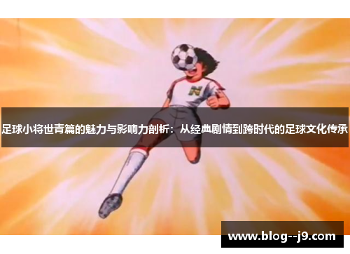 足球小将世青篇的魅力与影响力剖析：从经典剧情到跨时代的足球文化传承