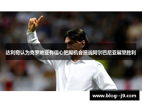 达利奇认为克罗地亚有信心把握机会迎战阿尔巴尼亚展望胜利