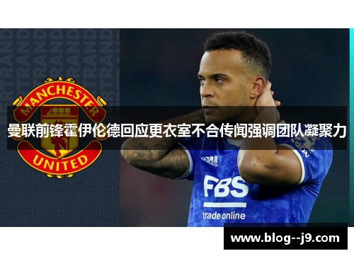 曼联前锋霍伊伦德回应更衣室不合传闻强调团队凝聚力